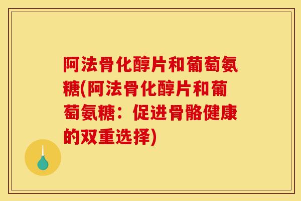 阿法骨化醇片和葡萄氨糖(阿法骨化醇片和葡萄氨糖：促进骨骼健康的双重选择)