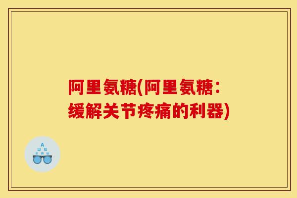 阿里氨糖(阿里氨糖：缓解关节疼痛的利器)