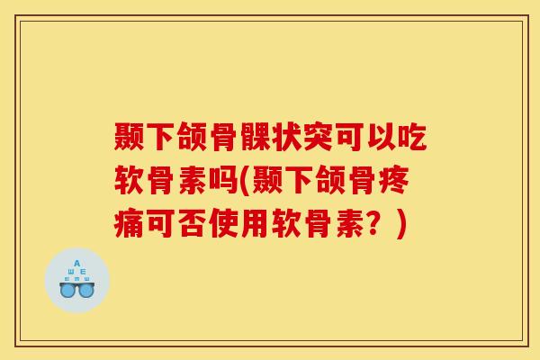颞下颌骨髁状突可以吃软骨素吗(颞下颌骨疼痛可否使用软骨素？)