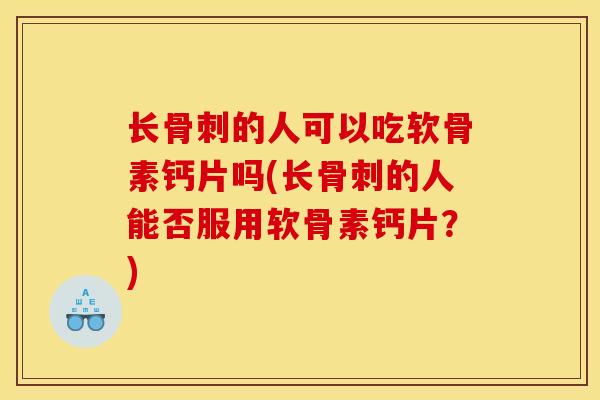 长骨刺的人可以吃软骨素钙片吗(长骨刺的人能否服用软骨素钙片？)