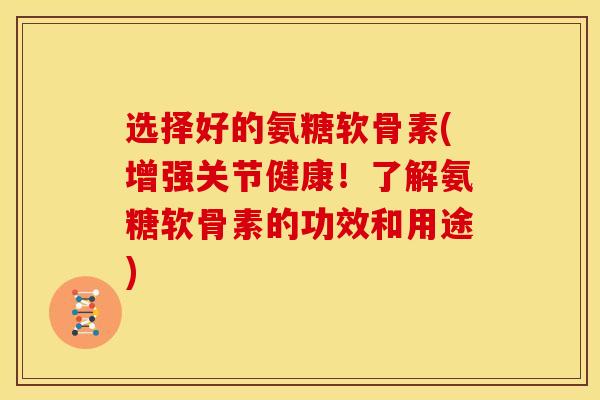 选择好的氨糖软骨素(增强关节健康！了解氨糖软骨素的功效和用途)