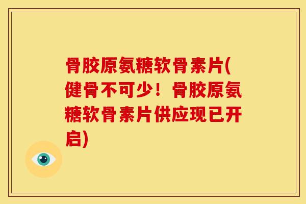 骨胶原氨糖软骨素片(健骨不可少！骨胶原氨糖软骨素片供应现已开启)