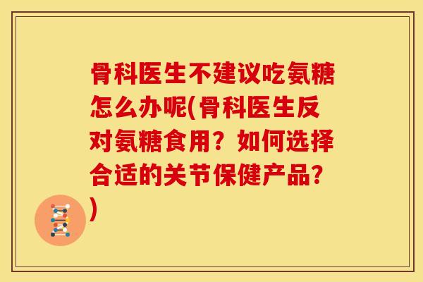骨科医生不建议吃氨糖怎么办呢(骨科医生反对氨糖食用？如何选择合适的关节保健产品？)