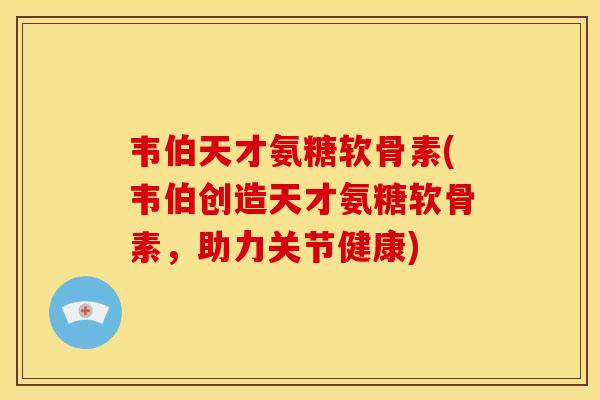 韦伯天才氨糖软骨素(韦伯创造天才氨糖软骨素，助力关节健康)