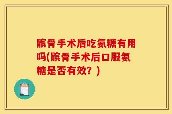髌骨手术后吃氨糖有用吗(髌骨手术后口服氨糖是否有效？)