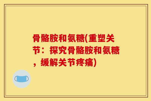 骨骼胺和氨糖(重塑关节：探究骨骼胺和氨糖，缓解关节疼痛)