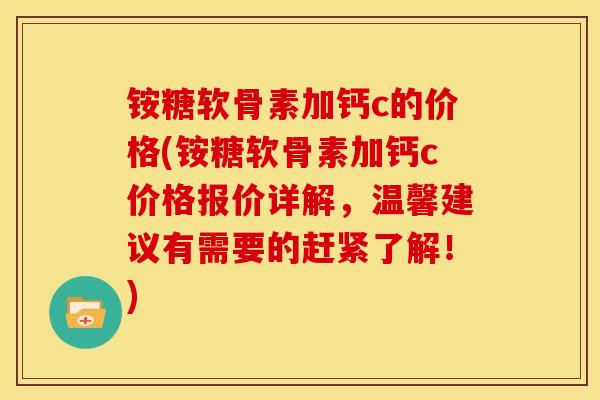 铵糖软骨素加钙c的价格(铵糖软骨素加钙c价格报价详解，温馨建议有需要的赶紧了解！)