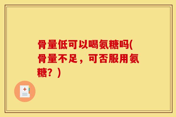 骨量低可以喝氨糖吗(骨量不足，可否服用氨糖？)