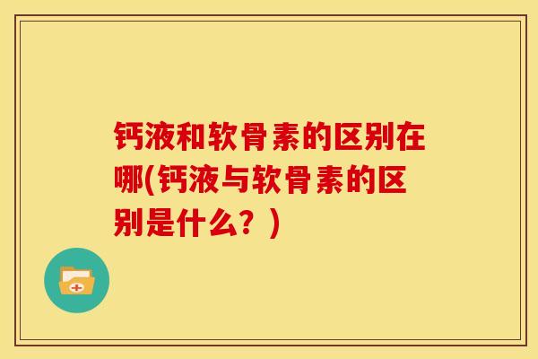 钙液和软骨素的区别在哪(钙液与软骨素的区别是什么？)