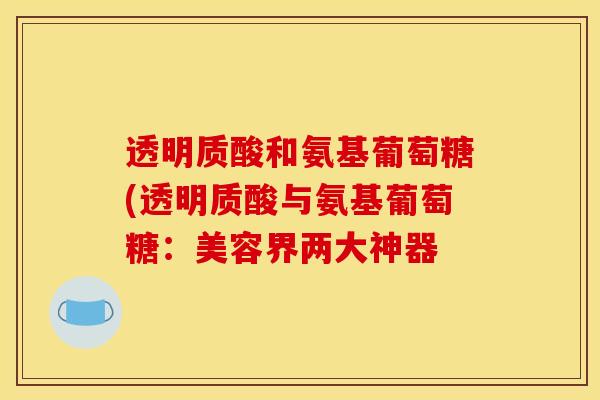 透明质酸和氨基葡萄糖(透明质酸与氨基葡萄糖：美容界两大神器