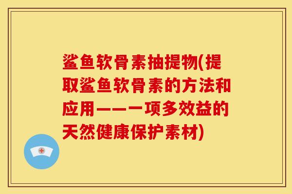鲨鱼软骨素抽提物(提取鲨鱼软骨素的方法和应用——一项多效益的天然健康保护素材)