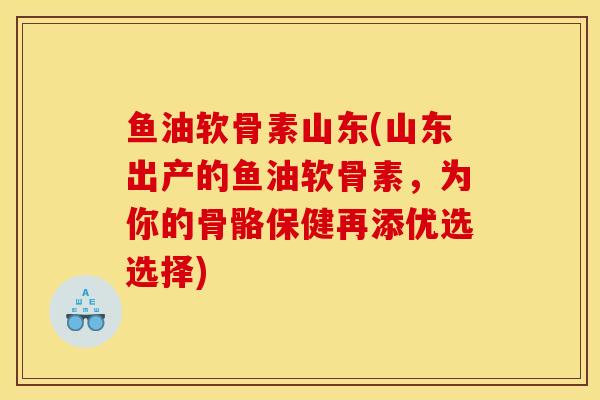 鱼油软骨素山东(山东出产的鱼油软骨素，为你的骨骼保健再添优选选择)