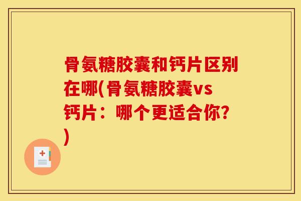 骨氨糖胶囊和钙片区别在哪(骨氨糖胶囊vs钙片：哪个更适合你？)