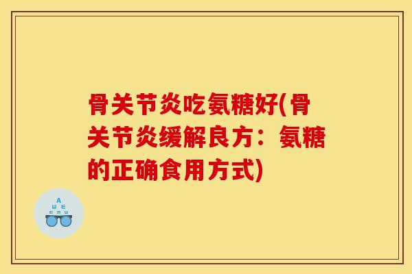 骨关节炎吃氨糖好(骨关节炎缓解良方：氨糖的正确食用方式)