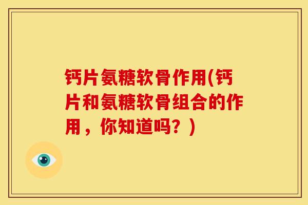 钙片氨糖软骨作用(钙片和氨糖软骨组合的作用，你知道吗？)