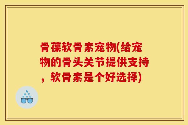 骨葆软骨素宠物(给宠物的骨头关节提供支持，软骨素是个好选择)