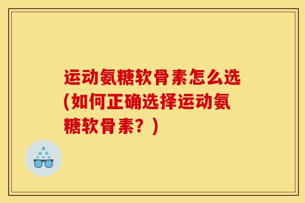 运动氨糖软骨素怎么选(如何正确选择运动氨糖软骨素？)