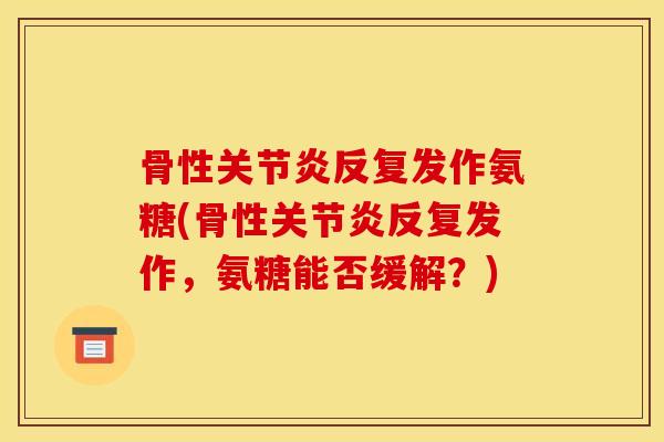 骨性关节炎反复发作氨糖(骨性关节炎反复发作，氨糖能否缓解？)