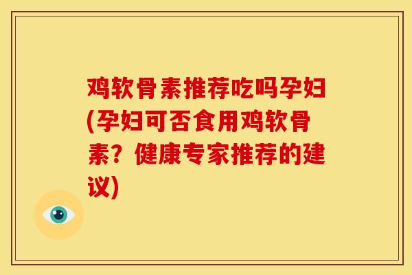 鸡软骨素推荐吃吗孕妇(孕妇可否食用鸡软骨素？健康专家推荐的建议)