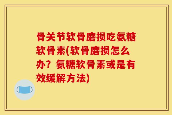 骨关节软骨磨损吃氨糖软骨素(软骨磨损怎么办？氨糖软骨素或是有效缓解方法)
