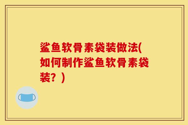鲨鱼软骨素袋装做法(如何制作鲨鱼软骨素袋装？)