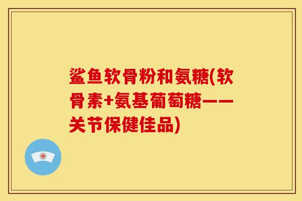 鲨鱼软骨粉和氨糖(软骨素+氨基葡萄糖——关节保健佳品)