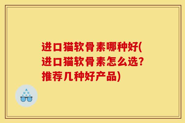 进口猫软骨素哪种好(进口猫软骨素怎么选？推荐几种好产品)
