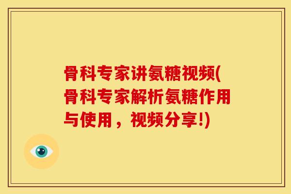 骨科专家讲氨糖视频(骨科专家解析氨糖作用与使用，视频分享!)