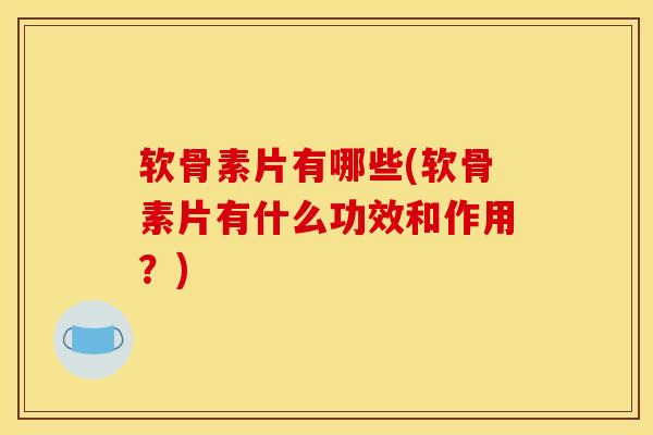 软骨素片有哪些(软骨素片有什么功效和作用？)