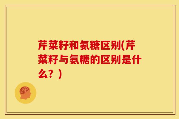 芹菜籽和氨糖区别(芹菜籽与氨糖的区别是什么？)
