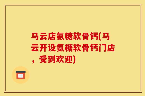 马云店氨糖软骨钙(马云开设氨糖软骨钙门店，受到欢迎)