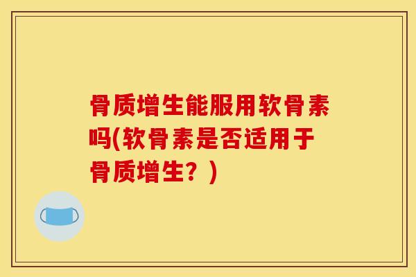 骨质增生能服用软骨素吗(软骨素是否适用于骨质增生？)