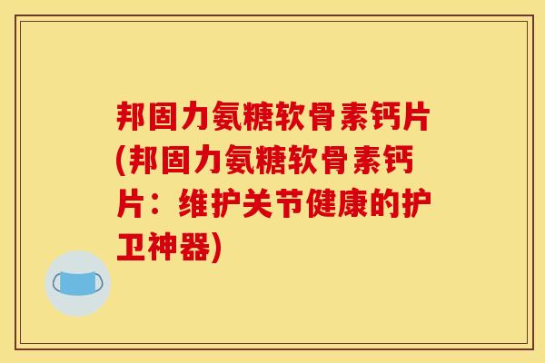 邦固力氨糖软骨素钙片(邦固力氨糖软骨素钙片：维护关节健康的护卫神器)