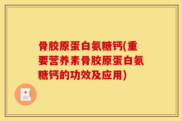 骨胶原蛋白氨糖钙(重要营养素骨胶原蛋白氨糖钙的功效及应用)