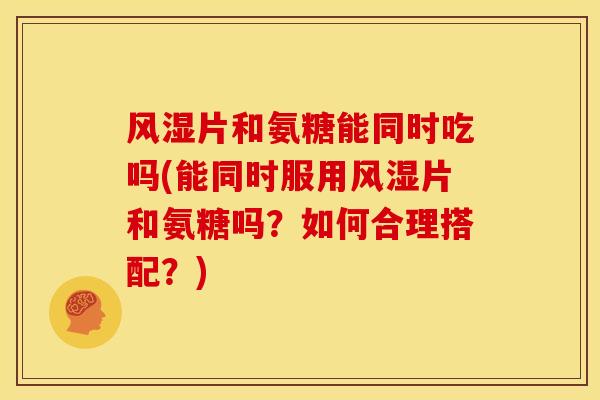 风湿片和氨糖能同时吃吗(能同时服用风湿片和氨糖吗？如何合理搭配？)