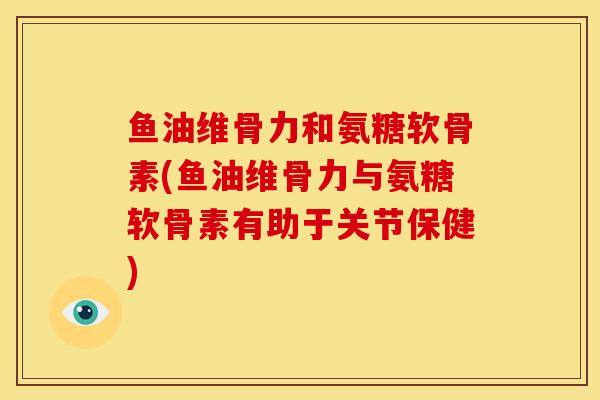 鱼油维骨力和氨糖软骨素(鱼油维骨力与氨糖软骨素有助于关节保健)