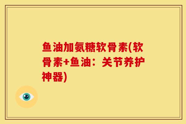 鱼油加氨糖软骨素(软骨素+鱼油：关节养护神器)