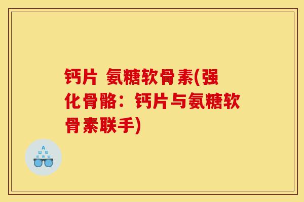 钙片 氨糖软骨素(强化骨骼：钙片与氨糖软骨素联手)