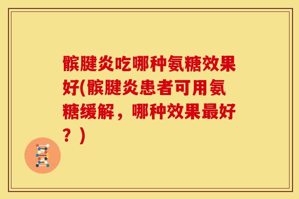 髌腱炎吃哪种氨糖效果好(髌腱炎患者可用氨糖缓解，哪种效果最好？)