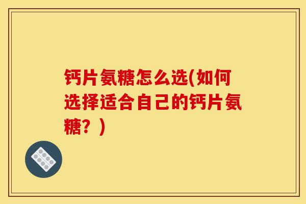 钙片氨糖怎么选(如何选择适合自己的钙片氨糖？)