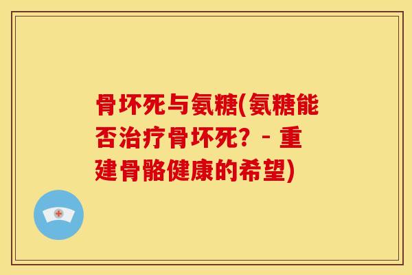 骨坏死与氨糖(氨糖能否治疗骨坏死？- 重建骨骼健康的希望)