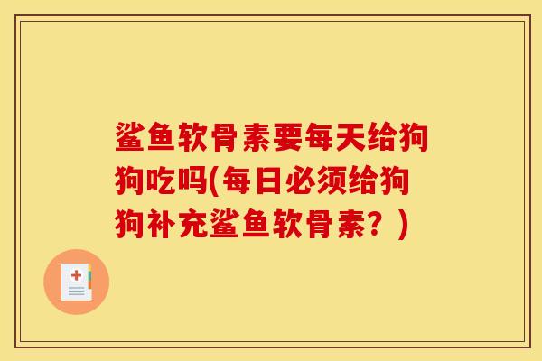 鲨鱼软骨素要每天给狗狗吃吗(每日必须给狗狗补充鲨鱼软骨素？)