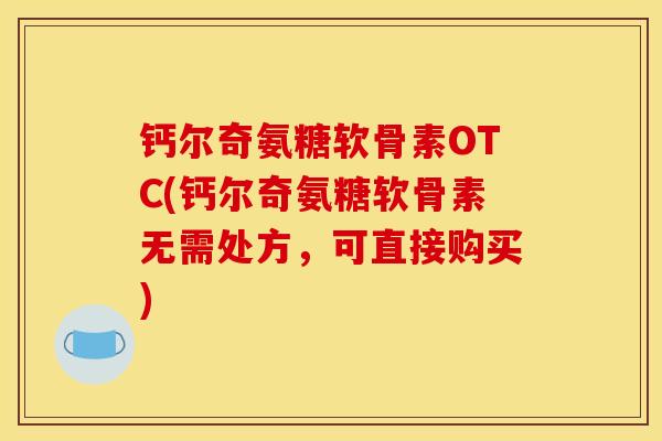 钙尔奇氨糖软骨素OTC(钙尔奇氨糖软骨素无需处方，可直接购买)