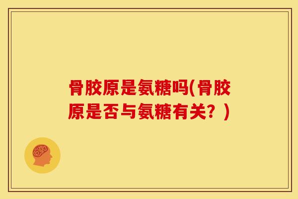 骨胶原是氨糖吗(骨胶原是否与氨糖有关？)