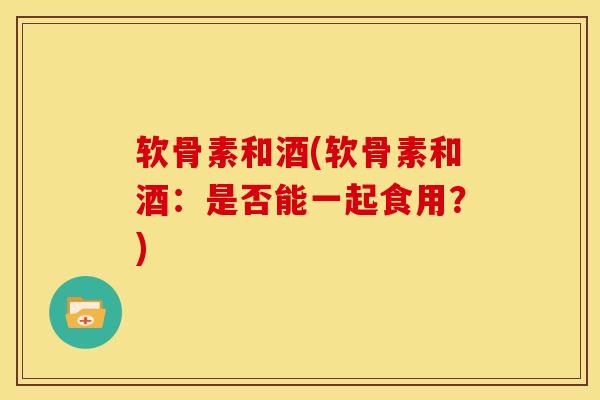 软骨素和酒(软骨素和酒：是否能一起食用？)