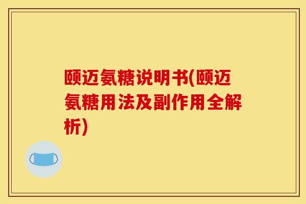 颐迈氨糖说明书(颐迈氨糖用法及副作用全解析)