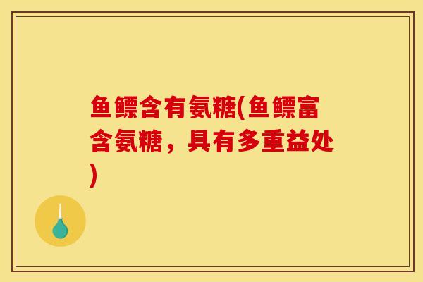 鱼鳔含有氨糖(鱼鳔富含氨糖，具有多重益处)