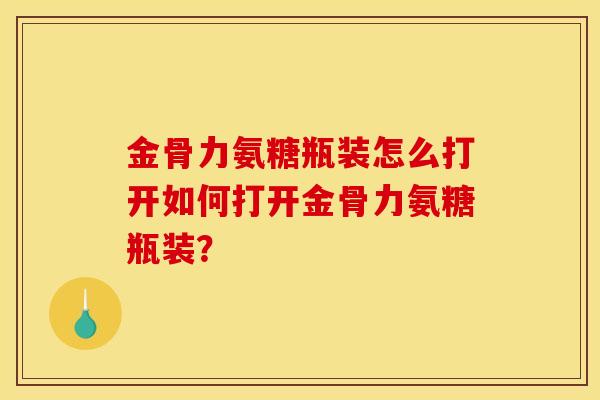 金骨力氨糖瓶装怎么打开如何打开金骨力氨糖瓶装？