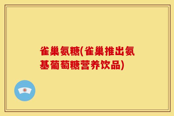 雀巢氨糖(雀巢推出氨基葡萄糖营养饮品)