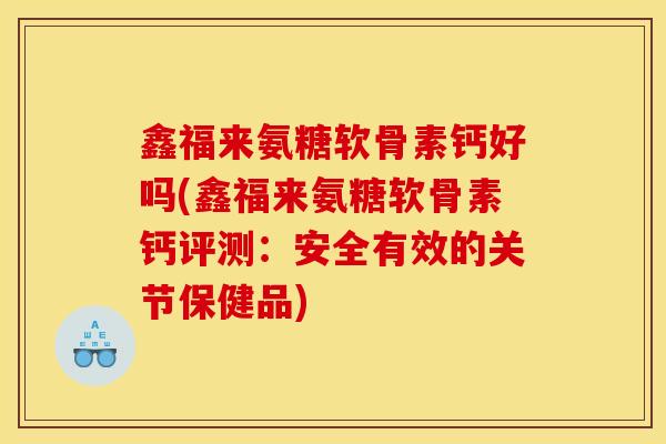 鑫福来氨糖软骨素钙好吗(鑫福来氨糖软骨素钙评测：安全有效的关节保健品)